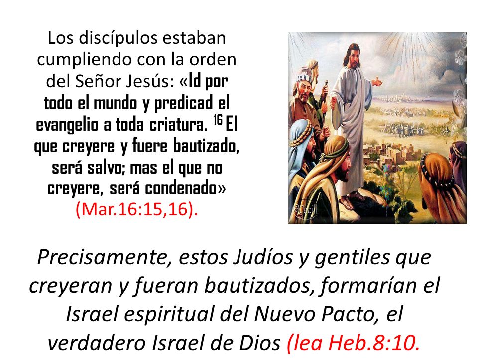 Los discípulos estaban cumpliendo con la orden del Señor Jesús: «Id por todo el mundo y predicad el evangelio a toda criatura. 16 El que creyere y fuere bautizado, será salvo; mas el que no creyere, será condenado» (Mar.16:15,16).