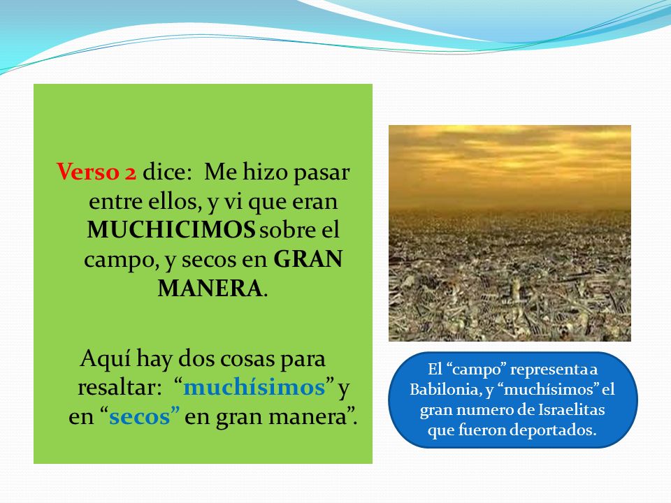 Verso 2 dice: Me hizo pasar entre ellos, y vi que eran MUCHICIMOS sobre el campo, y secos en GRAN MANERA.
