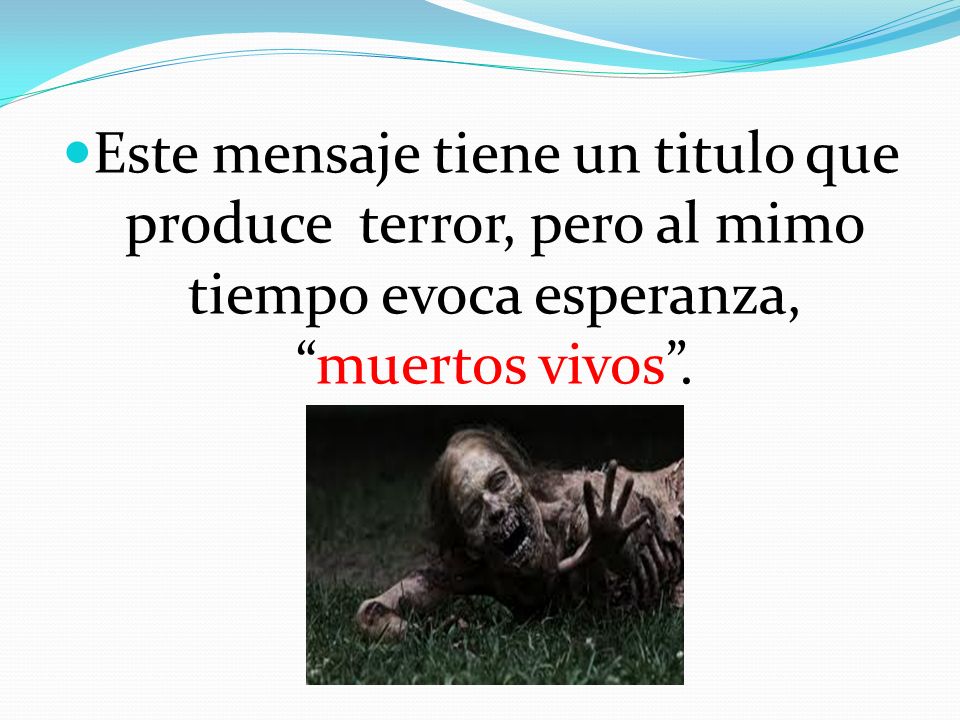 Este mensaje tiene un titulo que produce terror, pero al mimo tiempo evoca esperanza, muertos vivos .