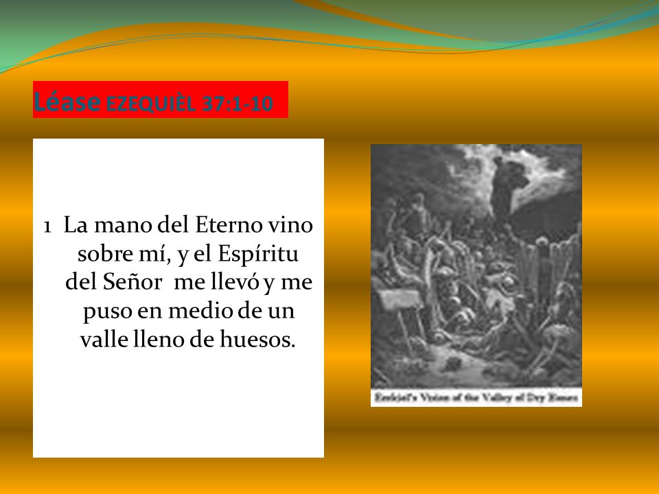 Léase EZEQUIÈL 37: La mano del Eterno vino sobre mí, y el Espíritu del Señor me llevó y me puso en medio de un valle lleno de huesos.
