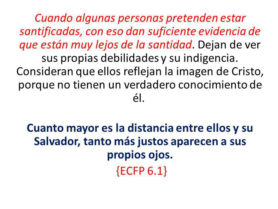 Cuando algunas personas pretenden estar santificadas, con eso dan suficiente evidencia de que están muy lejos de la santidad. Dejan de ver sus propias debilidades y su indigencia. Consideran que ellos reflejan la imagen de Cristo, porque no tienen un verdadero conocimiento de él.