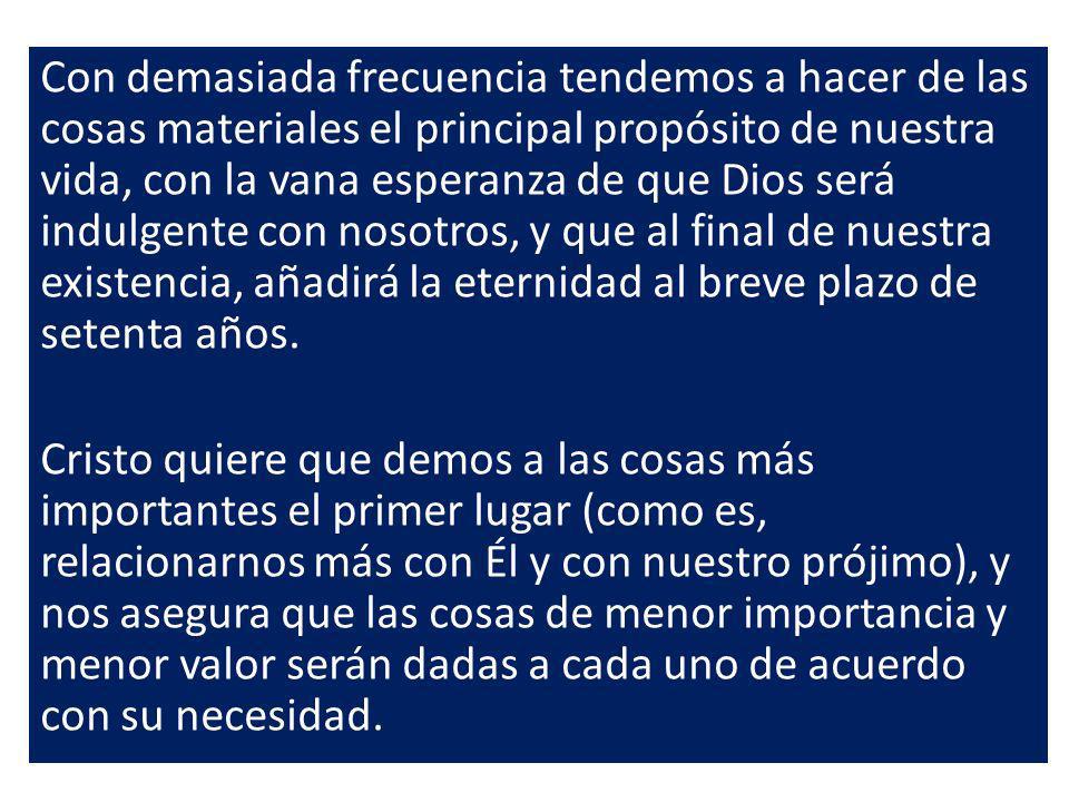 Con demasiada frecuencia tendemos a hacer de las cosas materiales el principal propósito de nuestra vida, con la vana esperanza de que Dios será indulgente con nosotros, y que al final de nuestra existencia, añadirá la eternidad al breve plazo de setenta años.