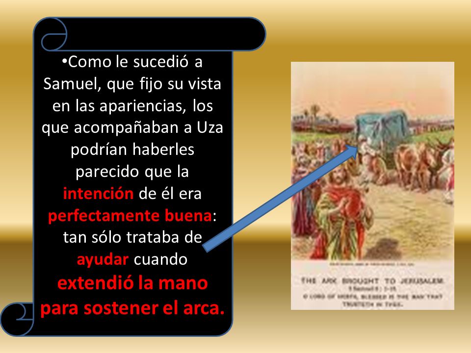 Como le sucedió a Samuel, que fijo su vista en las apariencias, los que acompañaban a Uza podrían haberles parecido que la intención de él era perfectamente buena: tan sólo trataba de ayudar cuando extendió la mano para sostener el arca.