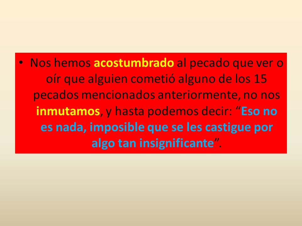 Nos hemos acostumbrado al pecado que ver o oír que alguien cometió alguno de los 15 pecados mencionados anteriormente, no nos inmutamos, y hasta podemos decir: Eso no es nada, imposible que se les castigue por algo tan insignificante .