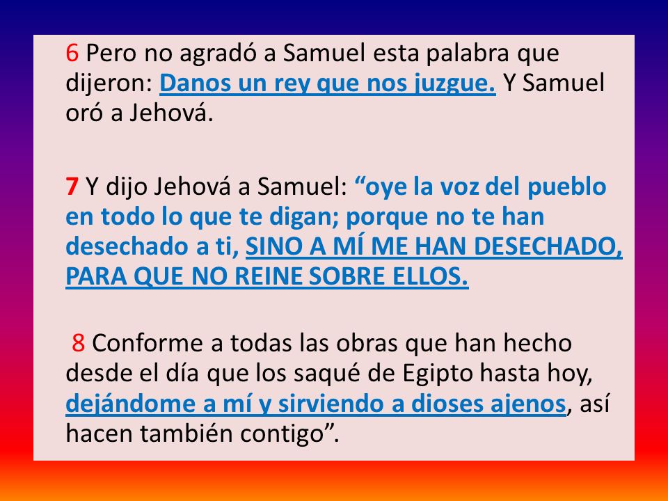 6 Pero no agradó a Samuel esta palabra que dijeron: Danos un rey que nos juzgue.
