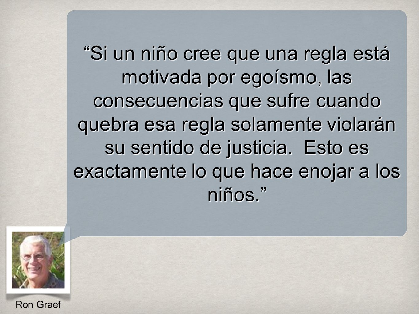 Si un niño cree que una regla está motivada por egoísmo, las consecuencias que sufre cuando quebra esa regla solamente violarán su sentido de justicia. Esto es exactamente lo que hace enojar a los niños.
