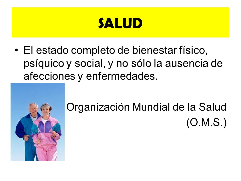 SALUD El estado completo de bienestar físico, psíquico y social, y no sólo la ausencia de afecciones y enfermedades.