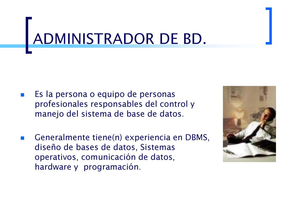 ADMINISTRADOR DE BD. Es la persona o equipo de personas profesionales responsables del control y manejo del sistema de base de datos.
