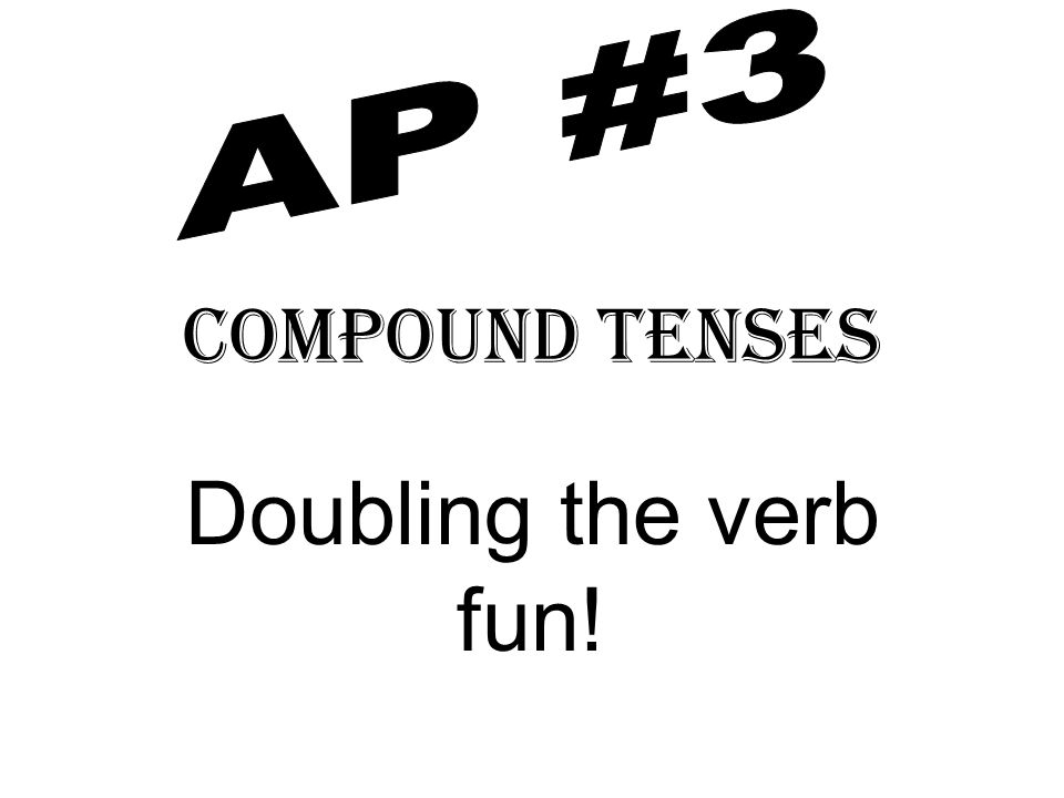 AP #3 Compound Tenses Doubling the verb fun!
