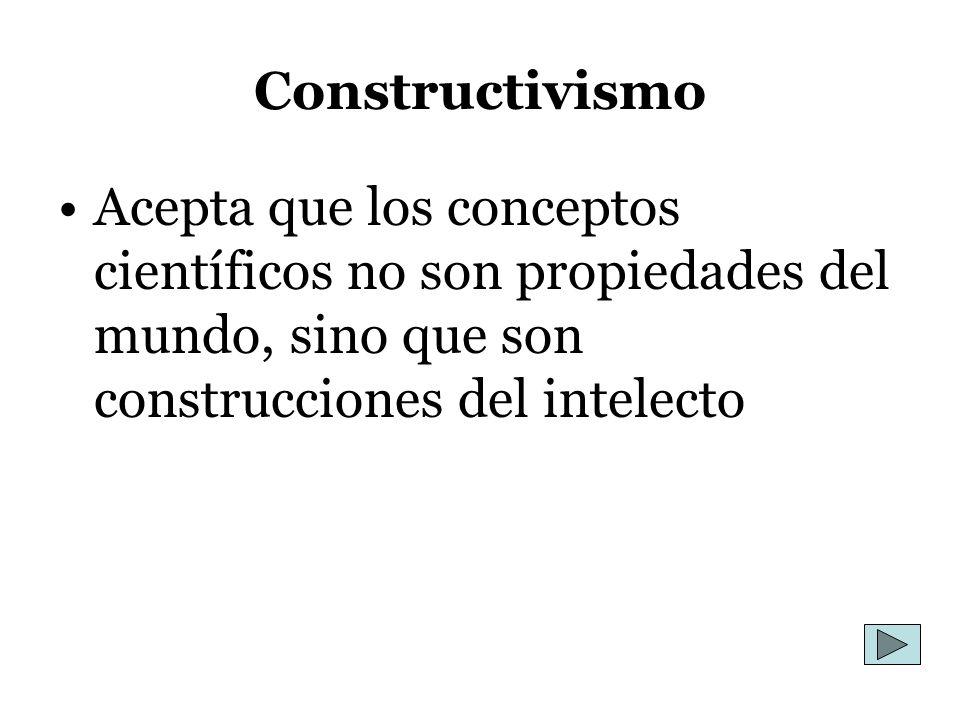 Constructivismo Acepta que los conceptos científicos no son propiedades del mundo, sino que son construcciones del intelecto.