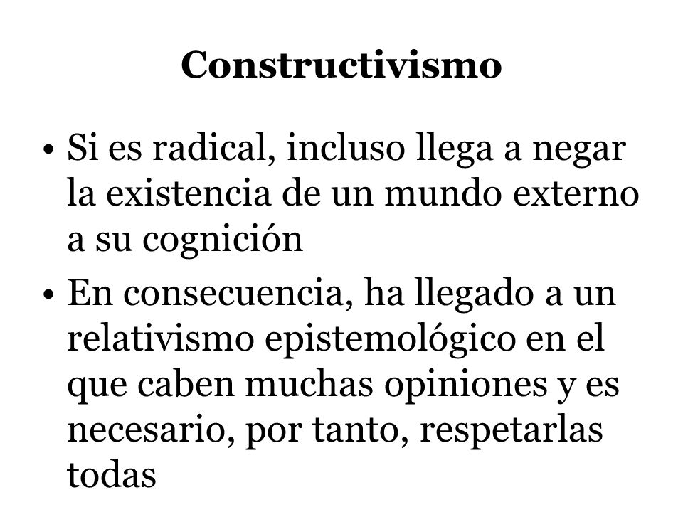 Constructivismo Si es radical, incluso llega a negar la existencia de un mundo externo a su cognición.
