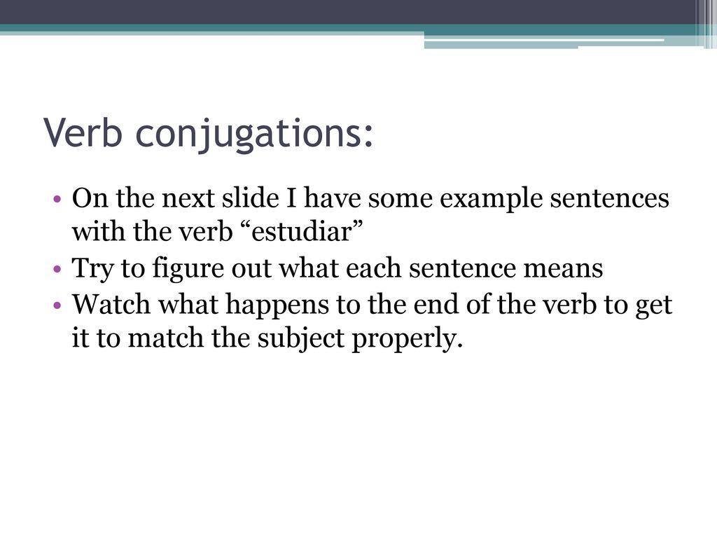 Verb conjugations: On the next slide I have some example sentences with the verb estudiar Try to figure out what each sentence means.