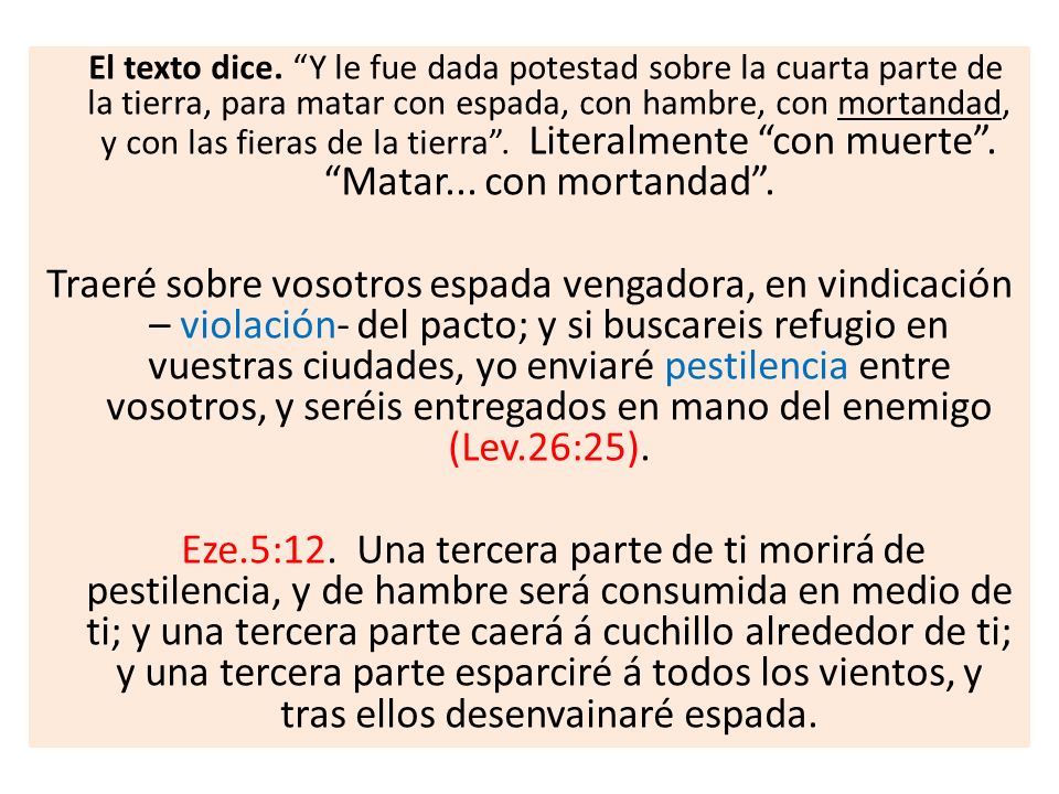 El texto dice. Y le fue dada potestad sobre la cuarta parte de la tierra, para matar con espada, con hambre, con mortandad, y con las fieras de la tierra . Literalmente con muerte . Matar... con mortandad .
