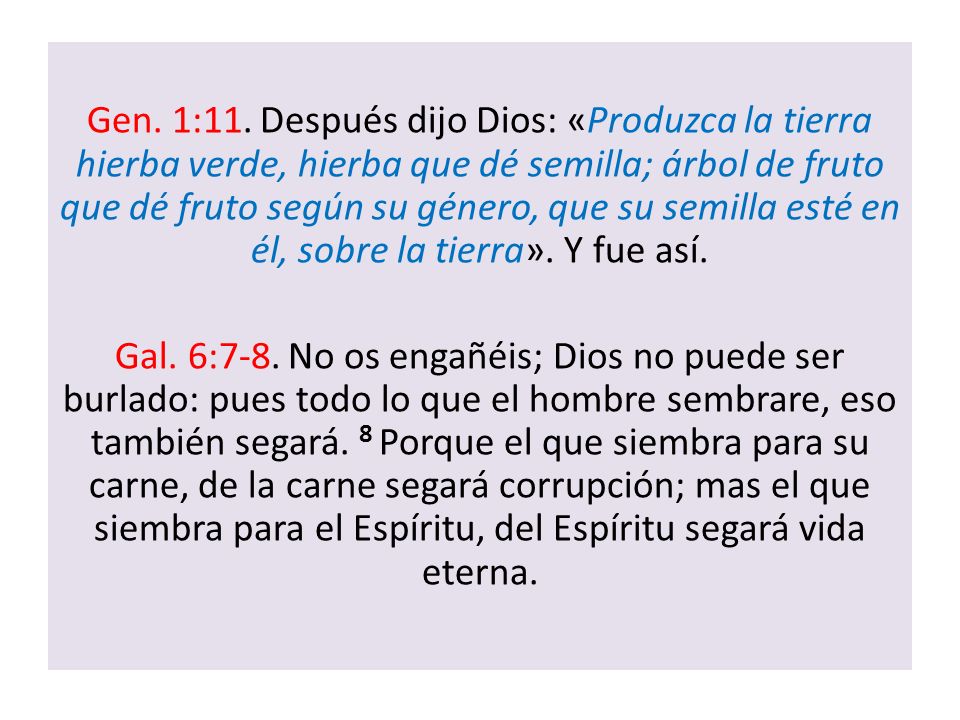 Gen. 1:11. Después dijo Dios: «Produzca la tierra hierba verde, hierba que dé semilla; árbol de fruto que dé fruto según su género, que su semilla esté en él, sobre la tierra». Y fue así.