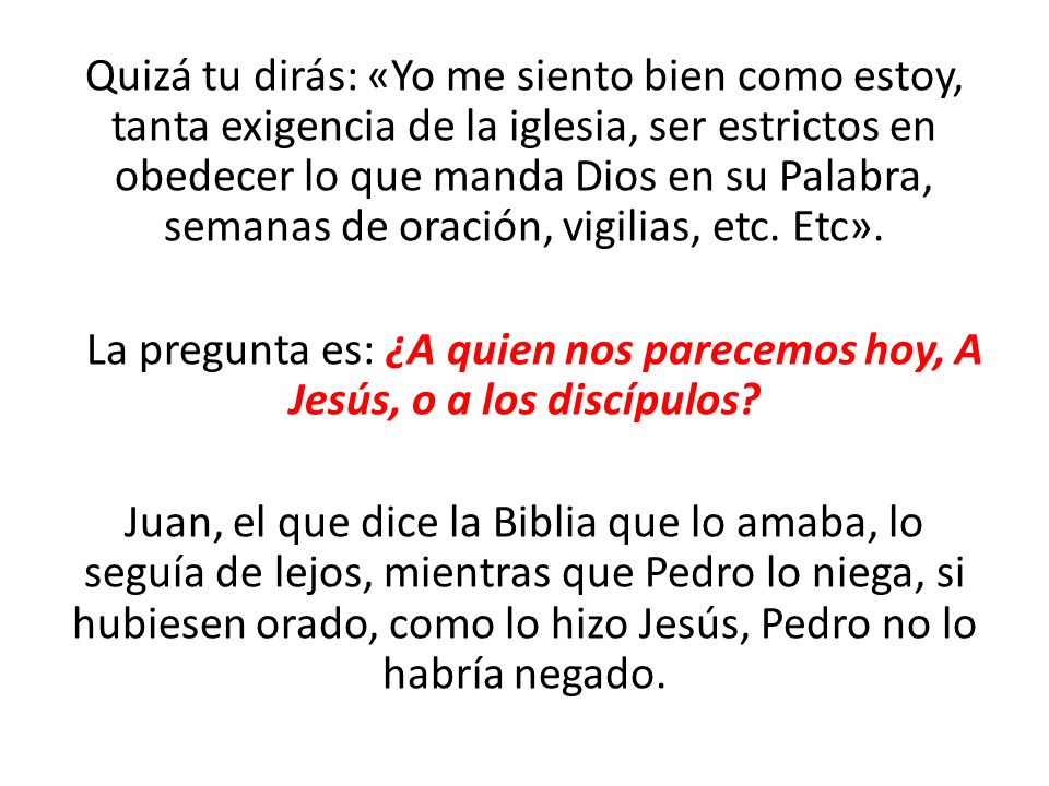 Quizá tu dirás: «Yo me siento bien como estoy, tanta exigencia de la iglesia, ser estrictos en obedecer lo que manda Dios en su Palabra, semanas de oración, vigilias, etc. Etc».
