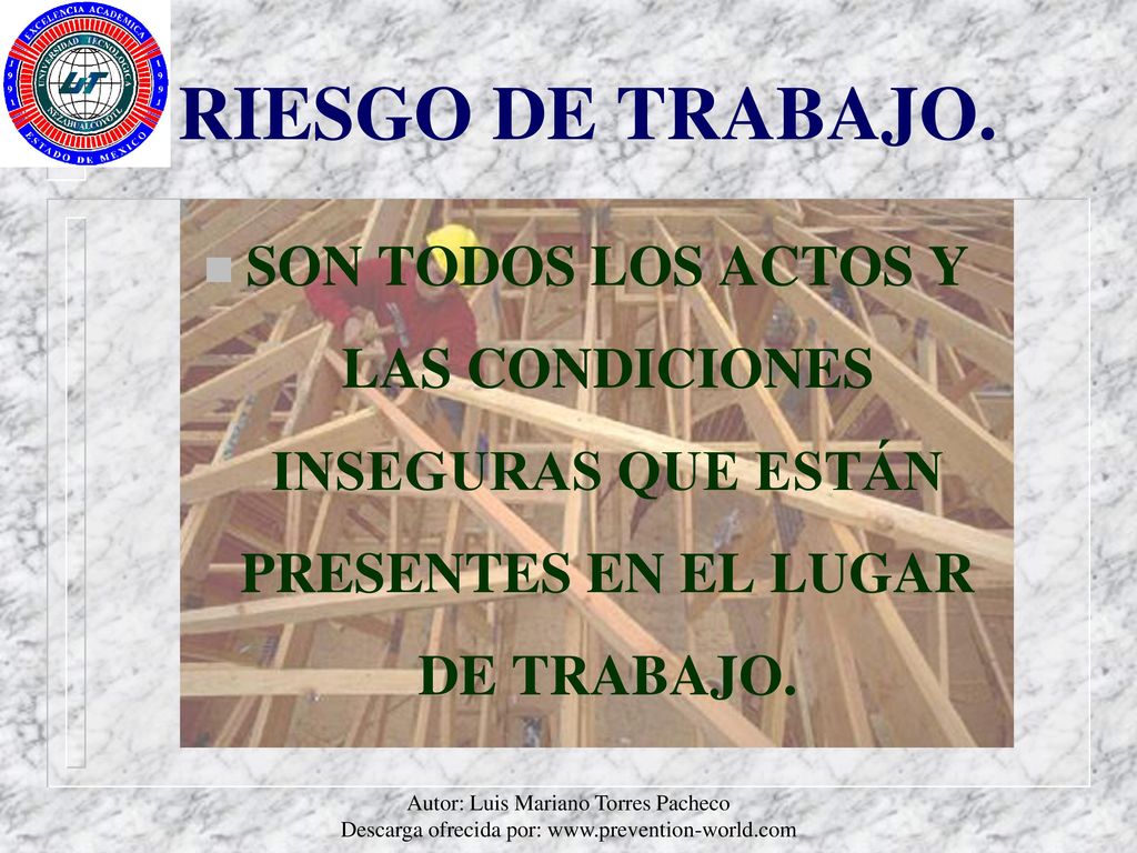RIESGO DE TRABAJO. SON TODOS LOS ACTOS Y LAS CONDICIONES INSEGURAS QUE ESTÁN PRESENTES EN EL LUGAR DE TRABAJO.