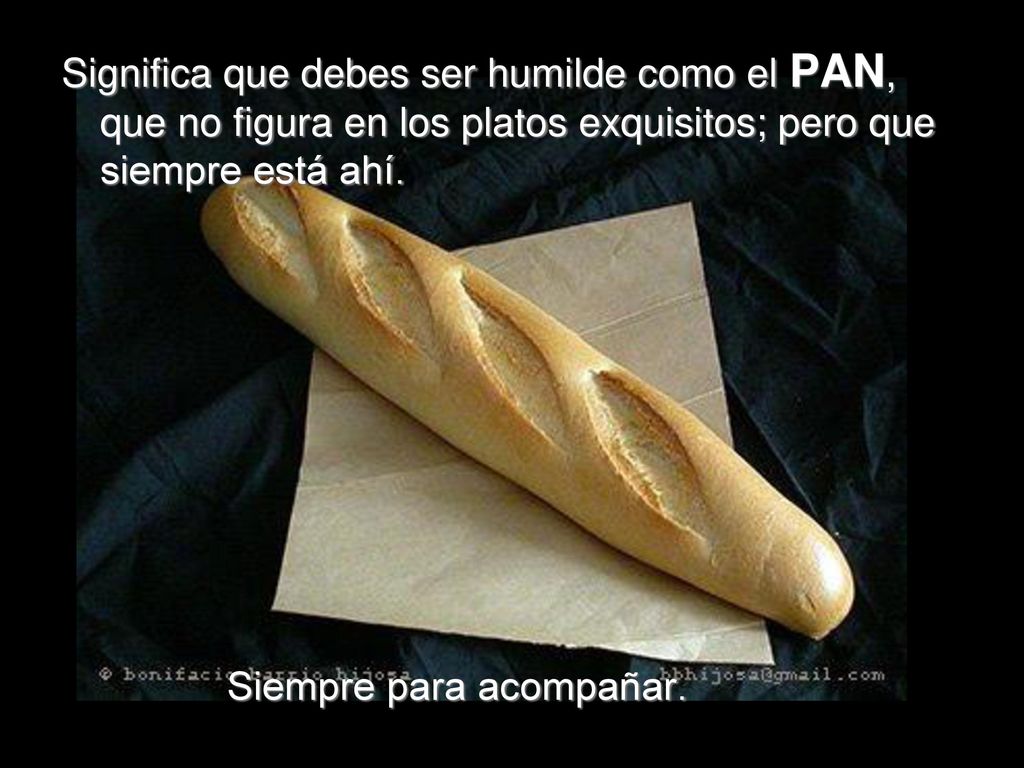 Significa que debes ser humilde como el PAN, que no figura en los platos exquisitos; pero que siempre está ahí.