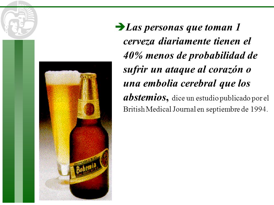 Las personas que toman 1 cerveza diariamente tienen el 40% menos de probabilidad de sufrir un ataque al corazón o una embolia cerebral que los abstemios, dice un estudio publicado por el British Medical Journal en septiembre de 1994.