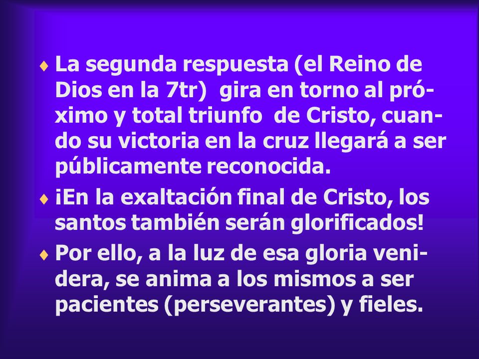 La segunda respuesta (el Reino de Dios en la 7tr) gira en torno al pró-ximo y total triunfo de Cristo, cuan-do su victoria en la cruz llegará a ser públicamente reconocida.