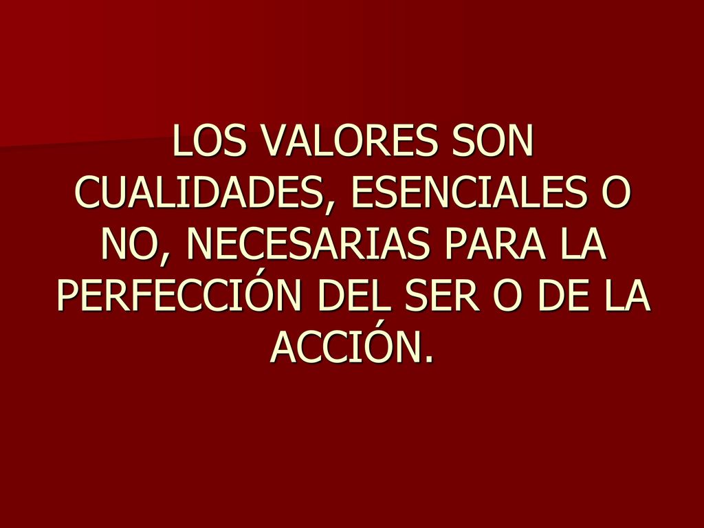 LOS VALORES SON CUALIDADES, ESENCIALES O NO, NECESARIAS PARA LA PERFECCIÓN DEL SER O DE LA ACCIÓN.