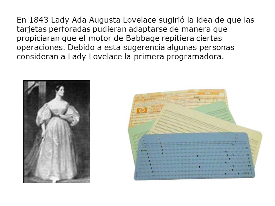 En 1843 Lady Ada Augusta Lovelace sugirió la idea de que las tarjetas perforadas pudieran adaptarse de manera que propiciaran que el motor de Babbage repitiera ciertas operaciones.