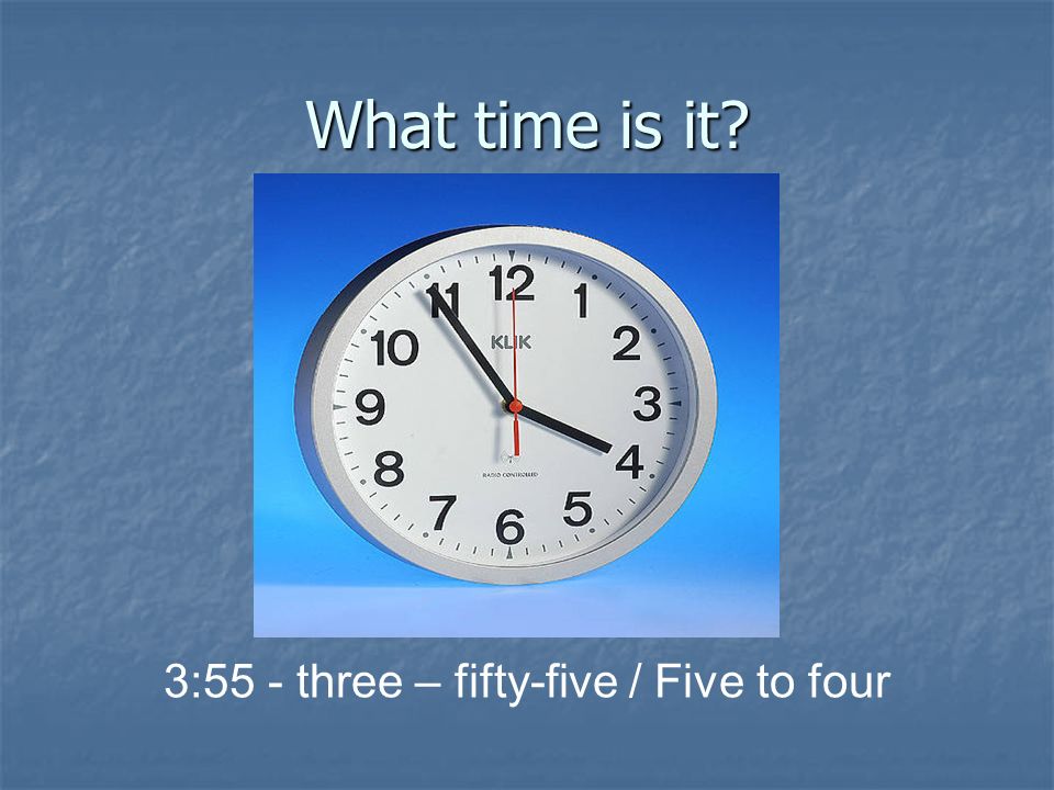 3:55 - three – fifty-five / Five to four