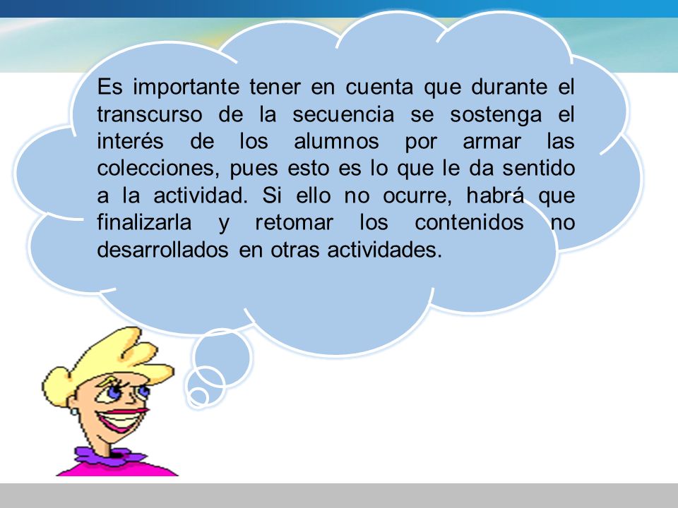 Es importante tener en cuenta que durante el transcurso de la secuencia se sostenga el interés de los alumnos por armar las colecciones, pues esto es lo que le da sentido a la actividad.
