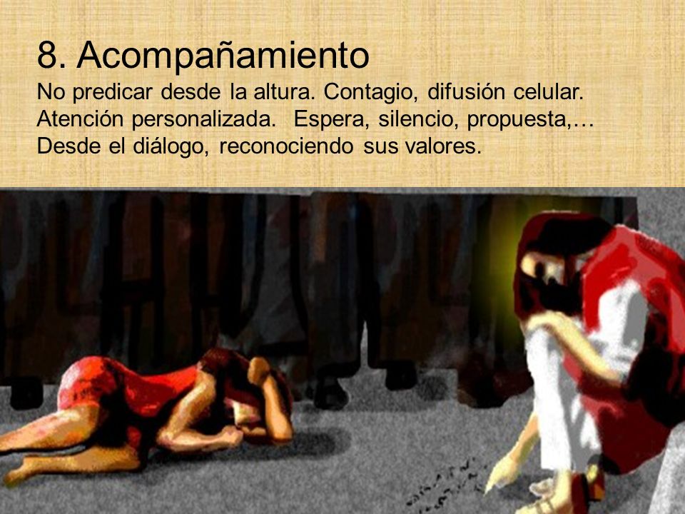 8. Acompañamiento No predicar desde la altura. Contagio, difusión celular. Atención personalizada. Espera, silencio, propuesta,…