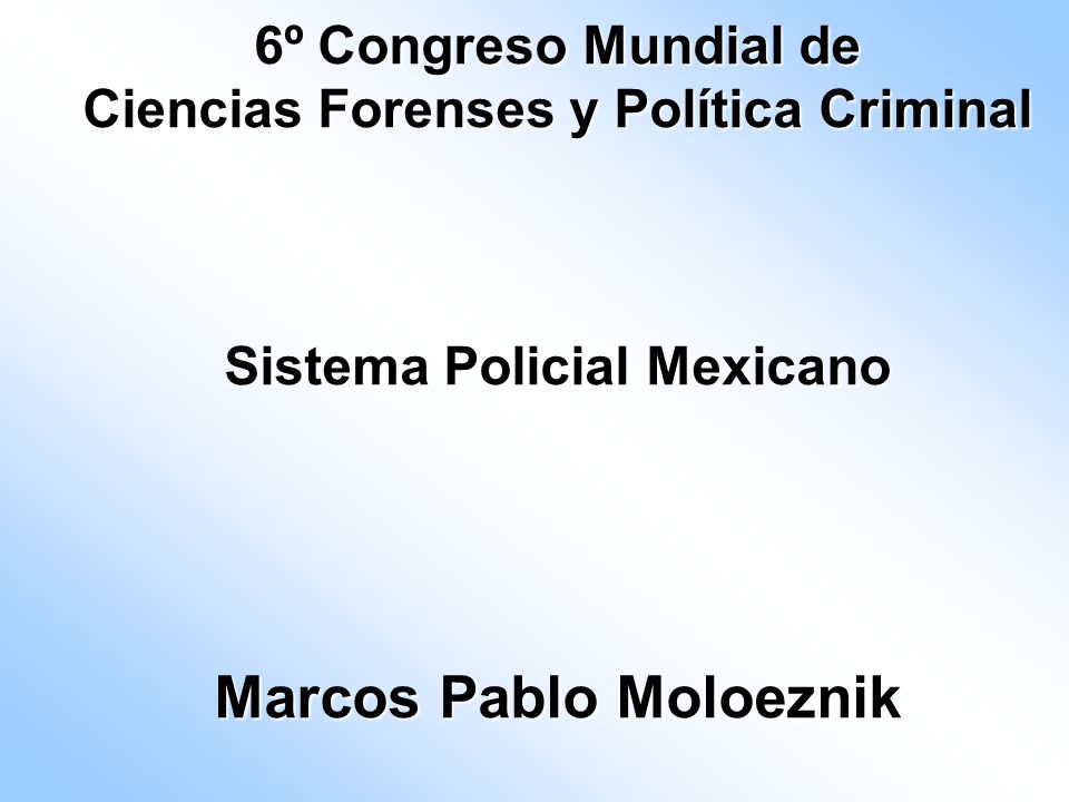 6º Congreso Mundial de Ciencias Forenses y Política Criminal Sistema Policial Mexicano Marcos Pablo Moloeznik