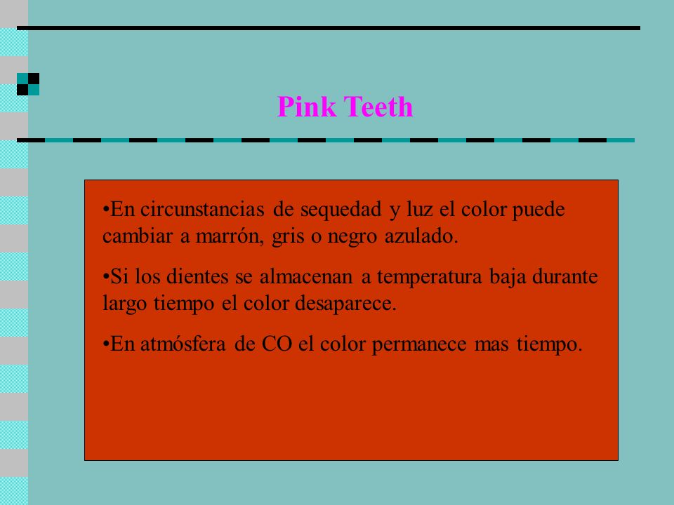 Pink Teeth En circunstancias de sequedad y luz el color puede cambiar a marrón, gris o negro azulado.