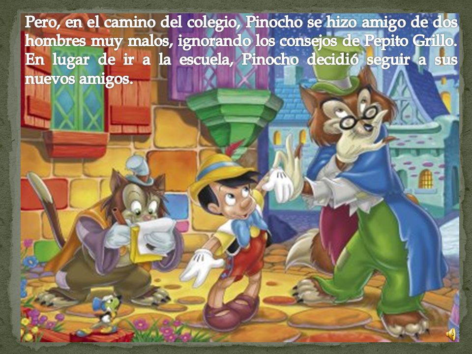 Pero, en el camino del colegio, Pinocho se hizo amigo de dos hombres muy malos, ignorando los consejos de Pepito Grillo.