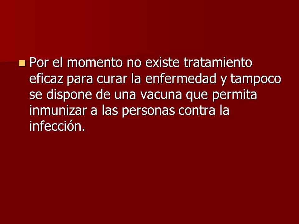 Por el momento no existe tratamiento eficaz para curar la enfermedad y tampoco se dispone de una vacuna que permita inmunizar a las personas contra la infección.