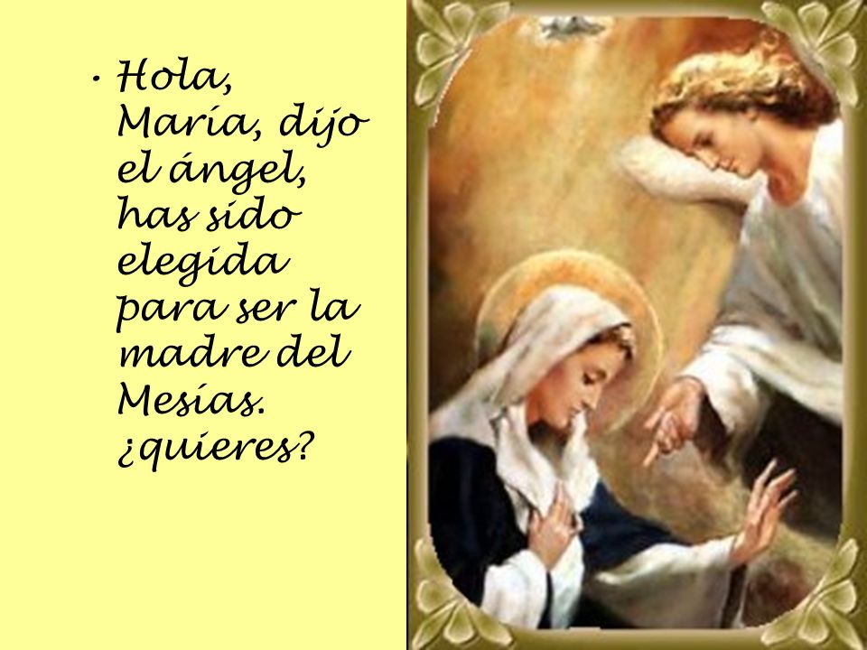 Hola, María, dijo el ángel, has sido elegida para ser la madre del Mesías. ¿quieres
