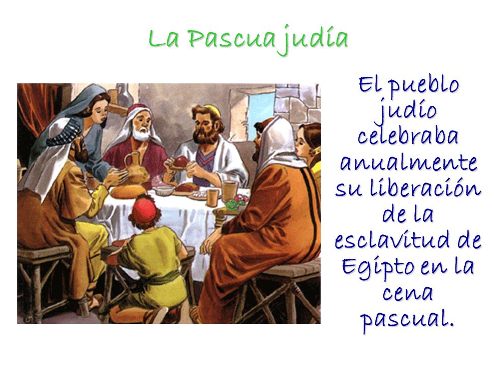 La Pascua judía El pueblo judío celebraba anualmente su liberación de la esclavitud de Egipto en la cena pascual.
