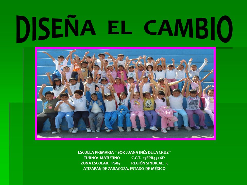 DISEÑA EL CAMBIO ESCUELA PRIMARIA SOR JUANA INÉS DE LA CRUZ