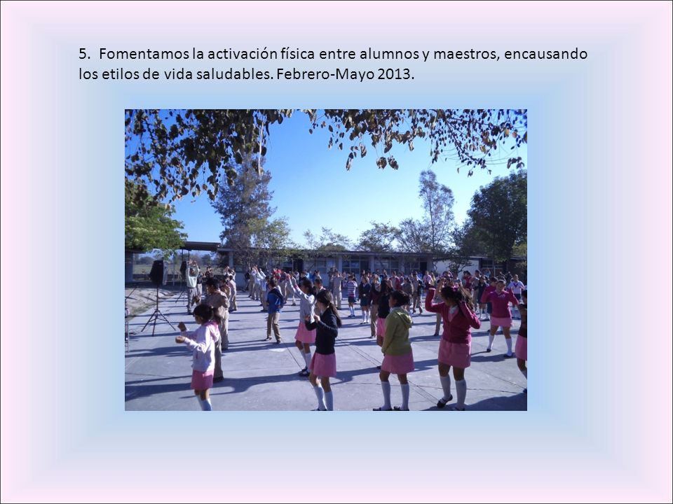 5. Fomentamos la activación física entre alumnos y maestros, encausando los etilos de vida saludables. Febrero-Mayo 2013.