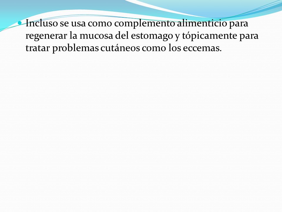 Incluso se usa como complemento alimenticio para regenerar la mucosa del estomago y tópicamente para tratar problemas cutáneos como los eccemas.