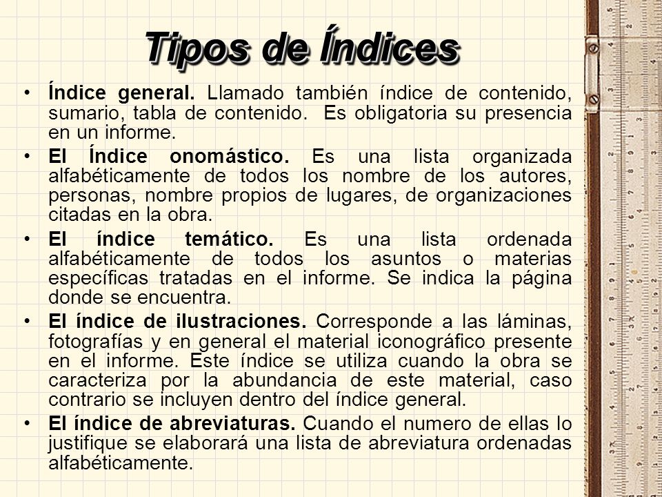 Tipos de Índices Índice general. Llamado también índice de contenido, sumario, tabla de contenido. Es obligatoria su presencia en un informe.