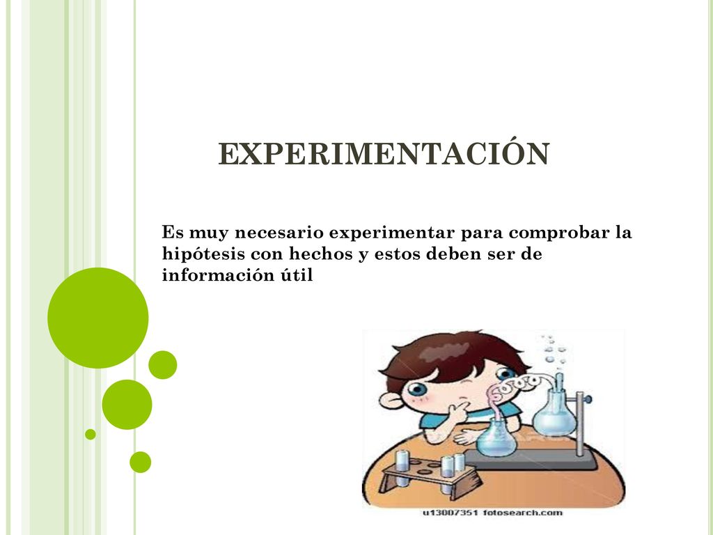 EXPERIMENTACIÓN Es muy necesario experimentar para comprobar la hipótesis con hechos y estos deben ser de información útil.