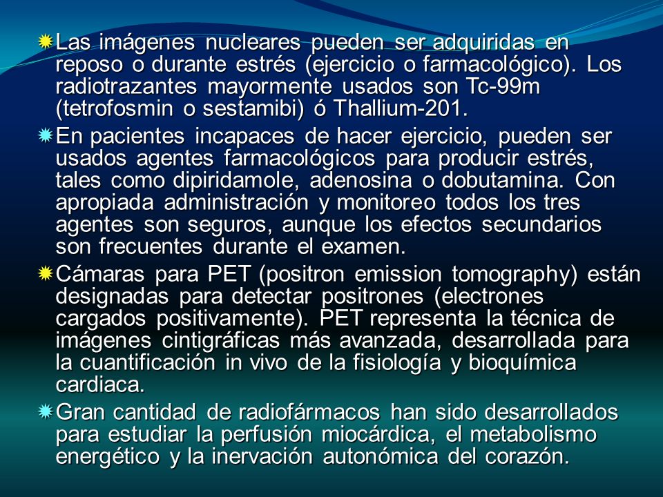 Las imágenes nucleares pueden ser adquiridas en reposo o durante estrés (ejercicio o farmacológico). Los radiotrazantes mayormente usados son Tc-99m (tetrofosmin o sestamibi) ó Thallium-201.