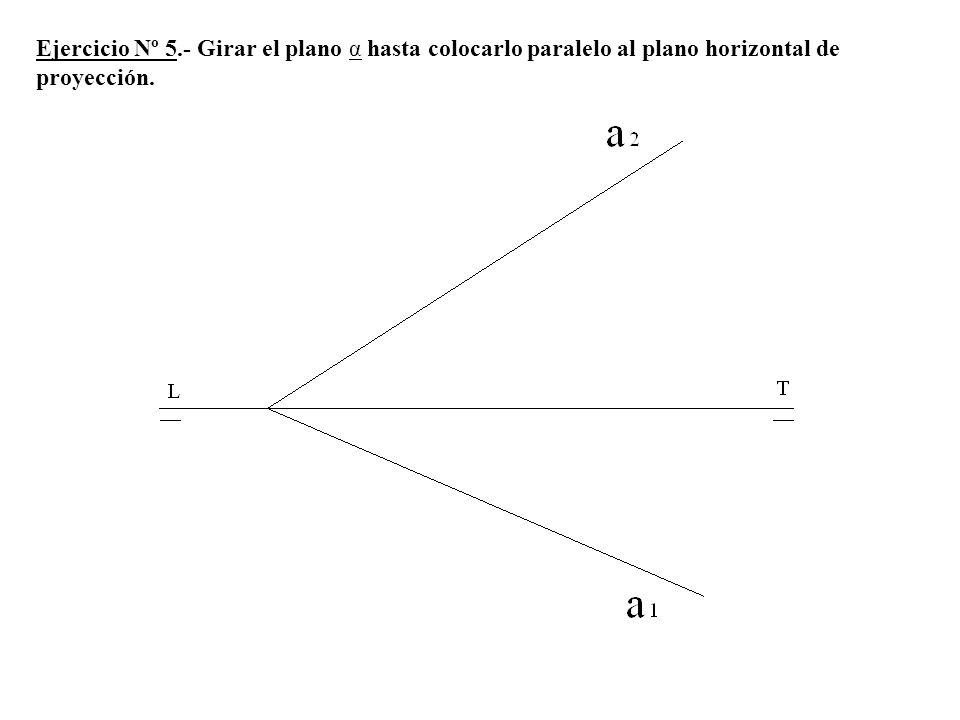 Ejercicio Nº 5.- Girar el plano α hasta colocarlo paralelo al plano horizontal de proyección.