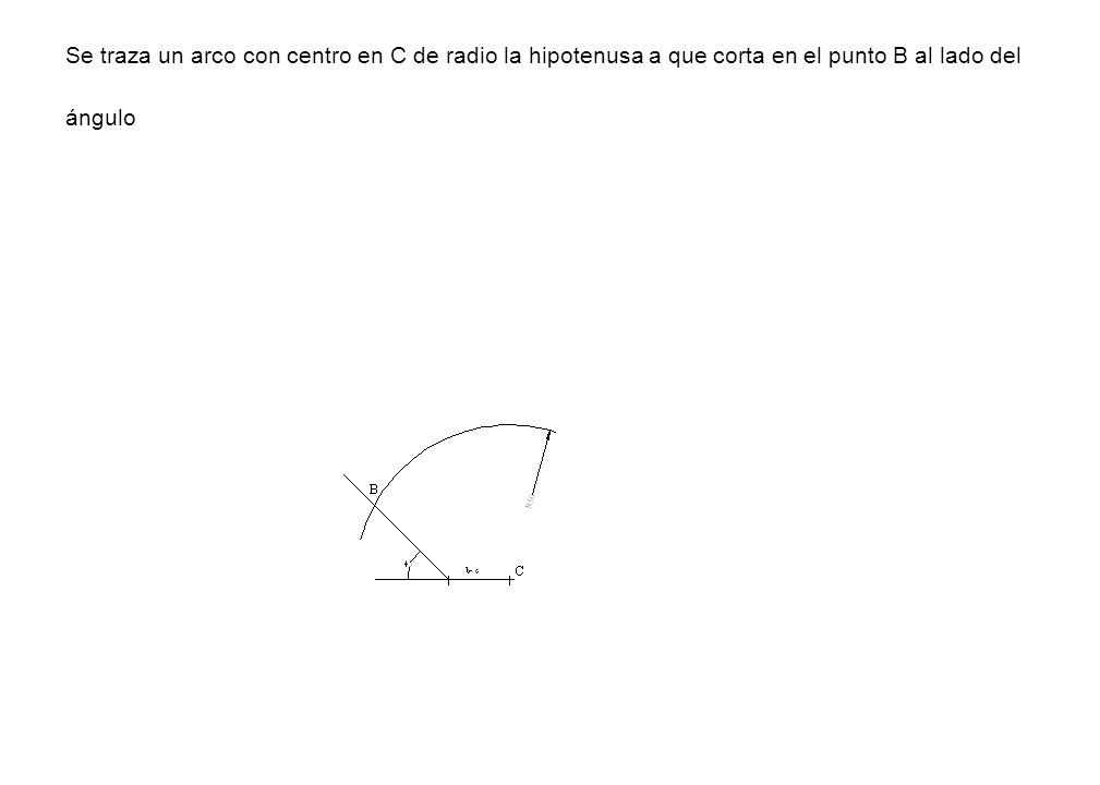 Se traza un arco con centro en C de radio la hipotenusa a que corta en el punto B al lado del ángulo