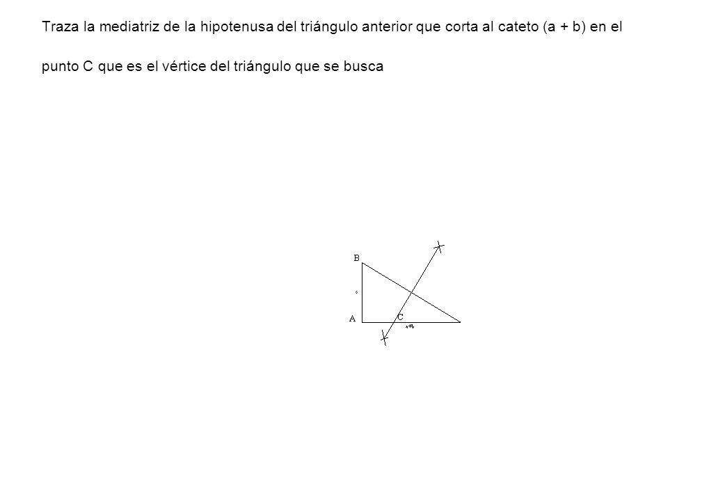 Traza la mediatriz de la hipotenusa del triángulo anterior que corta al cateto (a + b) en el punto C que es el vértice del triángulo que se busca