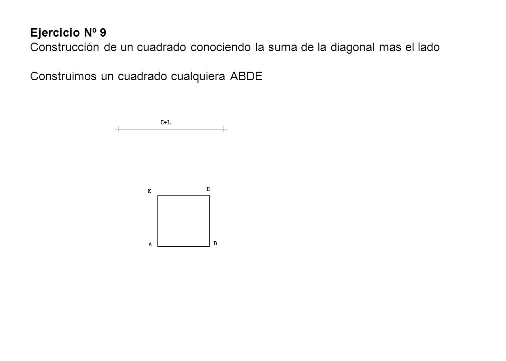 Ejercicio Nº 9 Construcción de un cuadrado conociendo la suma de la diagonal mas el lado Construimos un cuadrado cualquiera ABDE