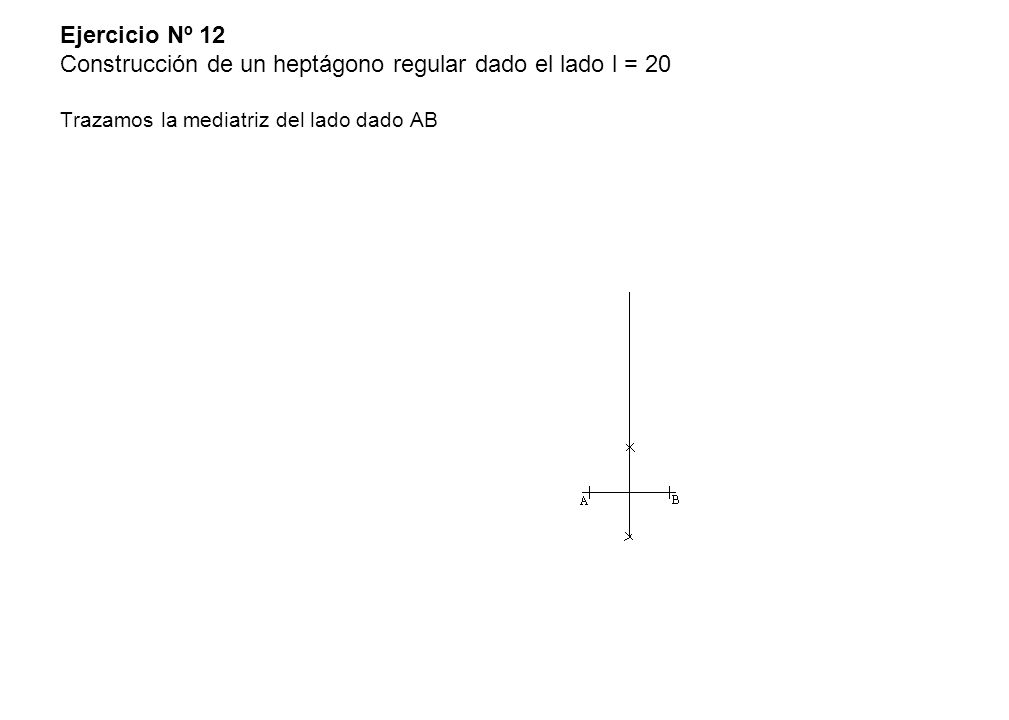 Ejercicio Nº 12 Construcción de un heptágono regular dado el lado l = 20 Trazamos la mediatriz del lado dado AB