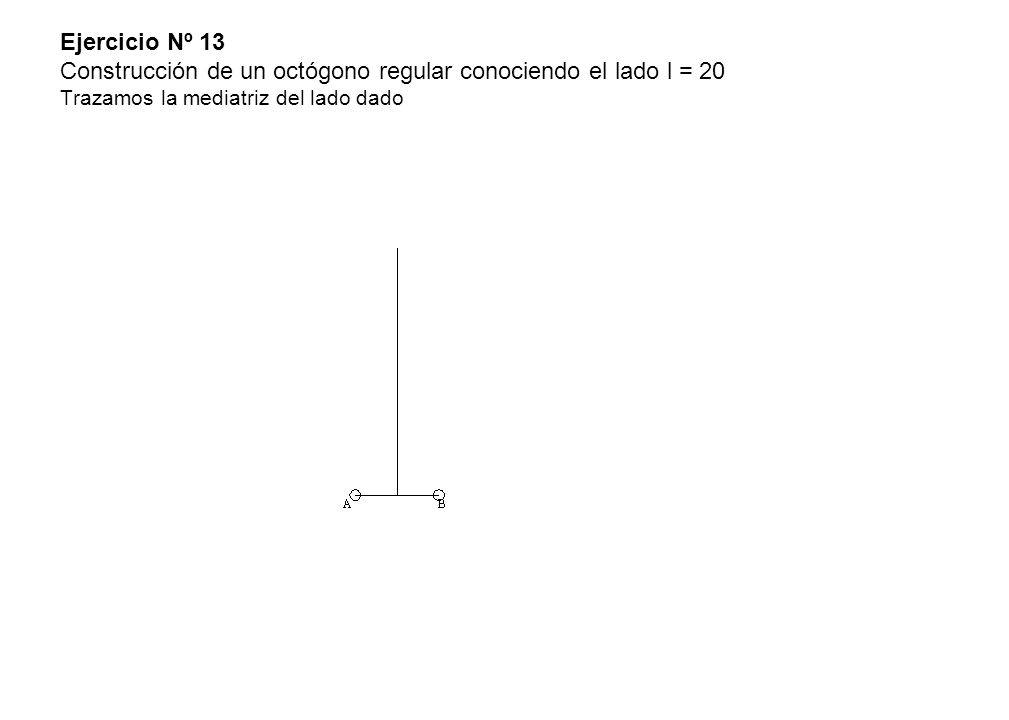 Ejercicio Nº 13 Construcción de un octógono regular conociendo el lado l = 20 Trazamos la mediatriz del lado dado