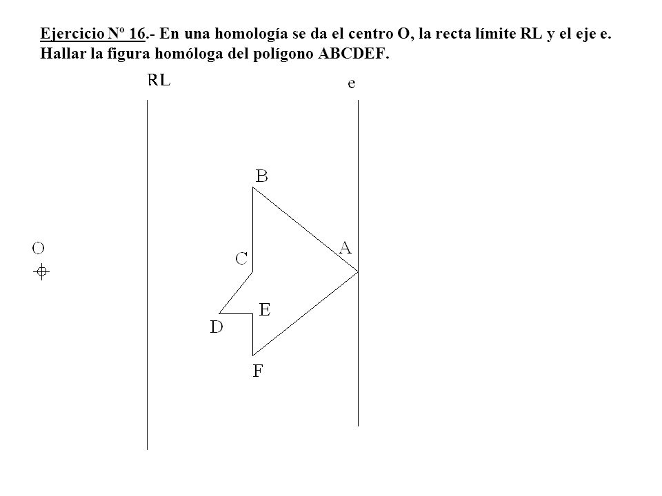 Ejercicio Nº 16.- En una homología se da el centro O, la recta límite RL y el eje e.