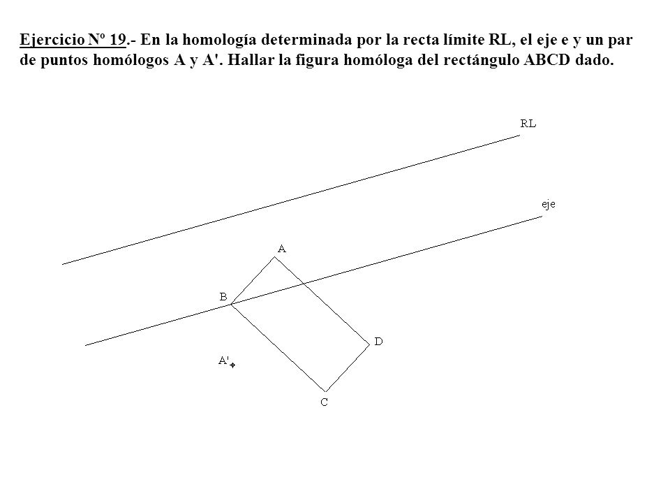 Ejercicio Nº 19.- En la homología determinada por la recta límite RL, el eje e y un par de puntos homólogos A y A .