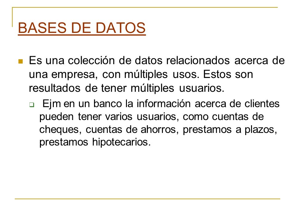 BASES DE DATOS Es una colección de datos relacionados acerca de una empresa, con múltiples usos. Estos son resultados de tener múltiples usuarios.