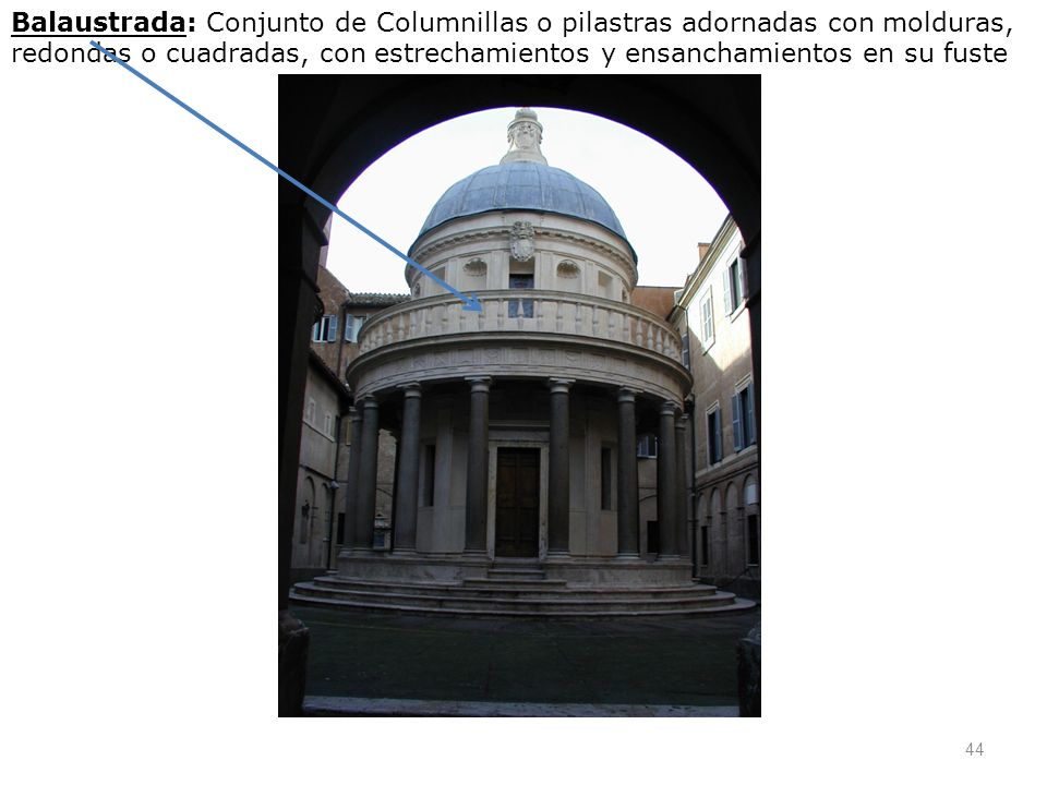 Balaustrada: Conjunto de Columnillas o pilastras adornadas con molduras, redondas o cuadradas, con estrechamientos y ensanchamientos en su fuste